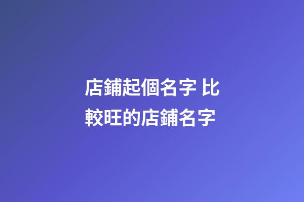 店鋪起個名字 比較旺的店鋪名字-第1張-店鋪起名-玄機派
